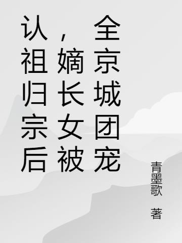 认祖归宗后，嫡长女被全京城团宠