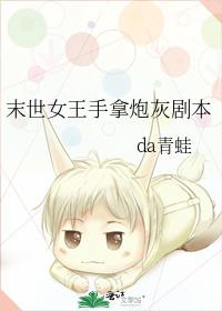 末世女王手拿炮灰剧本作者:da青蛙