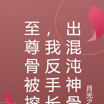 至尊骨被挖，我反手长出混沌神骨