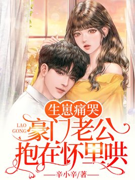 生崽痛哭,豪门老公抱在怀里哄